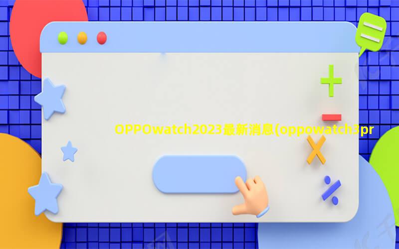 OPPOwatch2023最新消息(oppowatch3pro第一批生产什么时候)